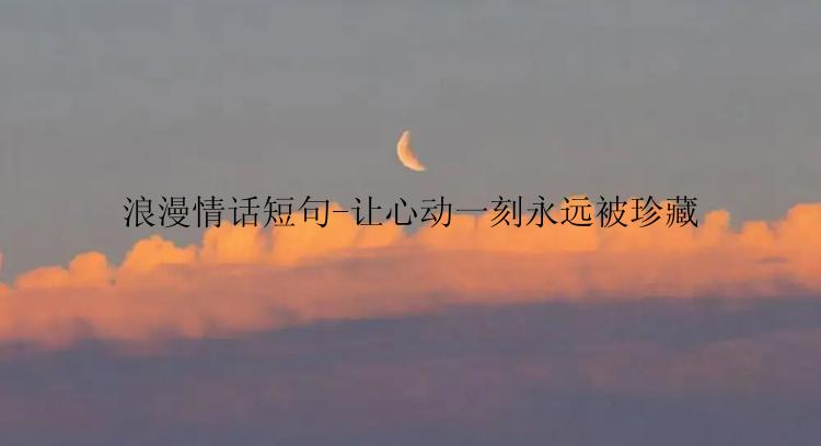 浪漫情话短句-让心动一刻永远被珍藏