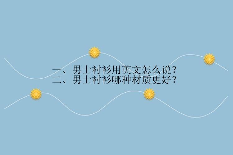 一、男士衬衫用英文怎么说？
二、男士衬衫哪种材质更好？