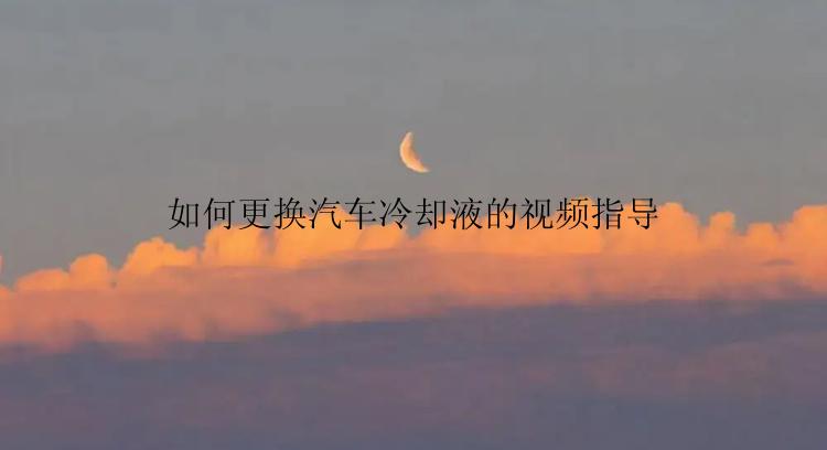 如何更换汽车冷却液的视频指导
