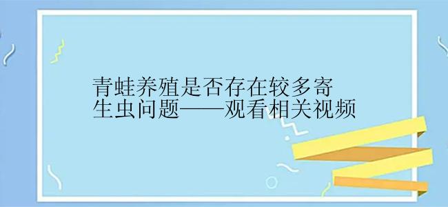 青蛙养殖是否存在较多寄生虫问题——观看相关视频