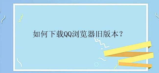 如何下载QQ浏览器旧版本？