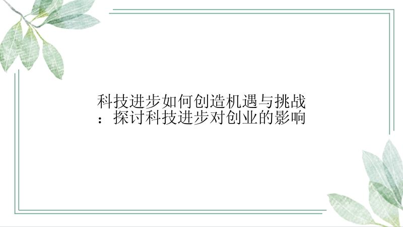 科技进步如何创造机遇与挑战：探讨科技进步对创业的影响