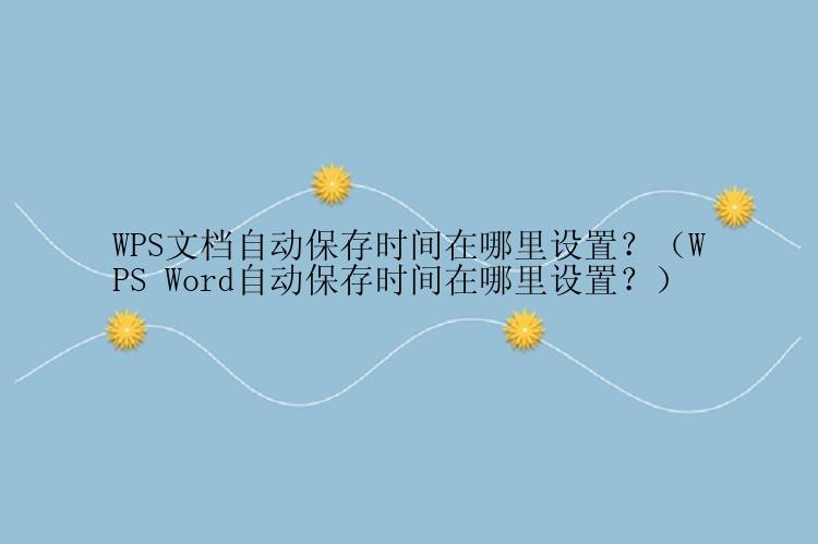 WPS文档自动保存时间在哪里设置？（WPS Word自动保存时间在哪里设置？）