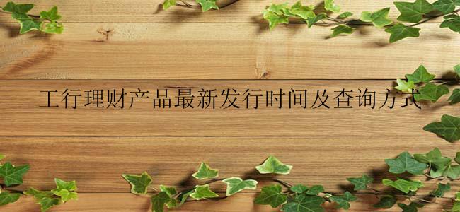 工行理财产品最新发行时间及查询方式