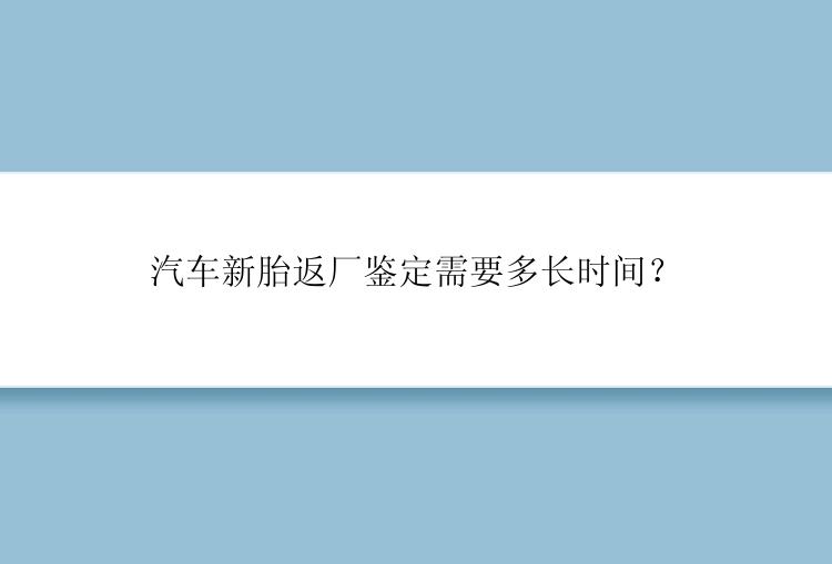 汽车新胎返厂鉴定需要多长时间？