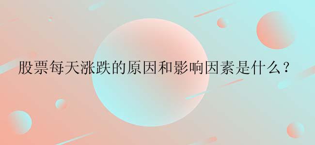 股票每天涨跌的原因和影响因素是什么？