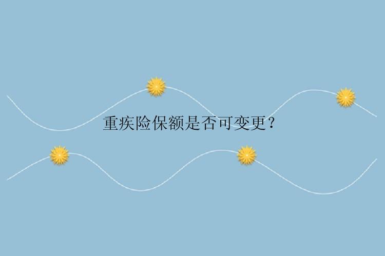 重疾险保额是否可变更？