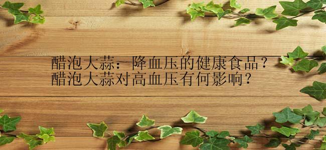 醋泡大蒜：降血压的健康食品？
醋泡大蒜对高血压有何影响？
