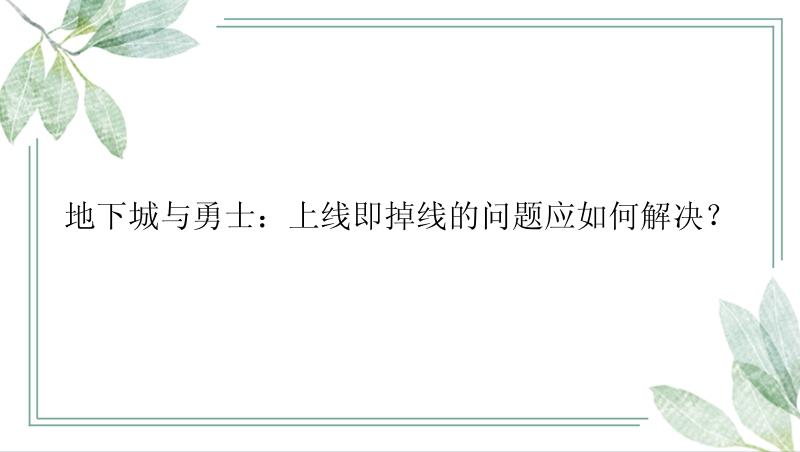 地下城与勇士：上线即掉线的问题应如何解决？
