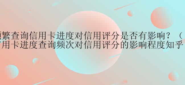 频繁查询信用卡进度对信用评分是否有影响？（信用卡进度查询频次对信用评分的影响程度知乎）