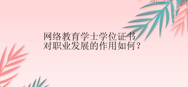 网络教育学士学位证书对职业发展的作用如何？