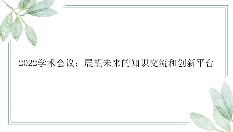 2022学术会议：展望未来的知识交流和创新平台