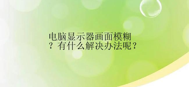电脑显示器画面模糊？有什么解决办法呢？
