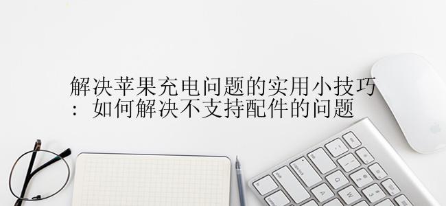 解决苹果充电问题的实用小技巧: 如何解决不支持配件的问题