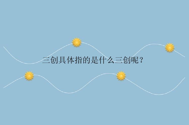 三创具体指的是什么三创呢？