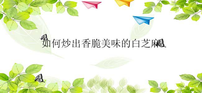 如何炒出香脆美味的白芝麻