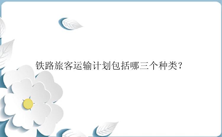 铁路旅客运输计划包括哪三个种类？