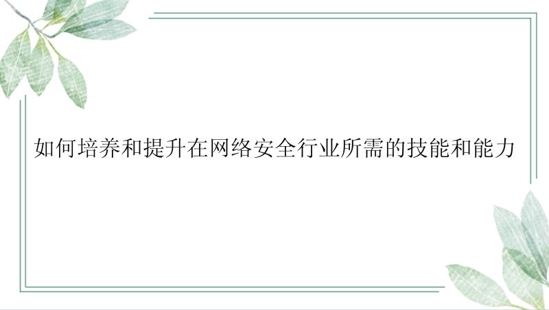 如何培养和提升在网络安全行业所需的技能和能力