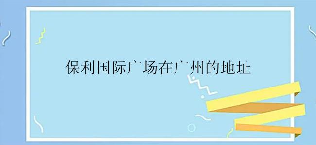保利国际广场在广州的地址