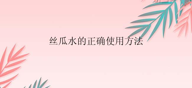 丝瓜水的正确使用方法