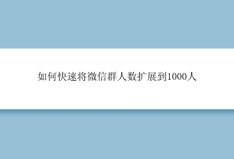 如何快速将微信群人数扩展到1000人