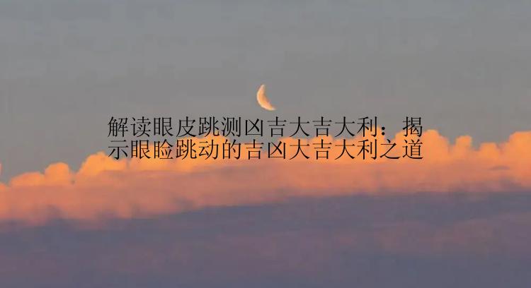 解读眼皮跳测凶吉大吉大利：揭示眼睑跳动的吉凶大吉大利之道