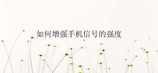如何增强手机信号的强度