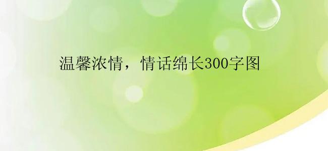 温馨浓情，情话绵长300字图                 
