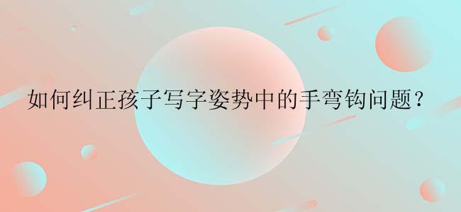 如何纠正孩子写字姿势中的手弯钩问题？