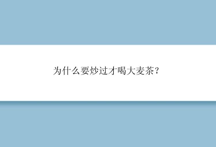 为什么要炒过才喝大麦茶？