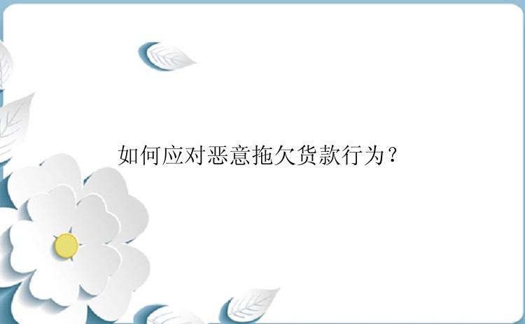 如何应对恶意拖欠货款行为？