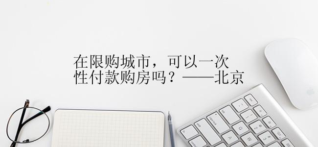 在限购城市，可以一次性付款购房吗？——北京
