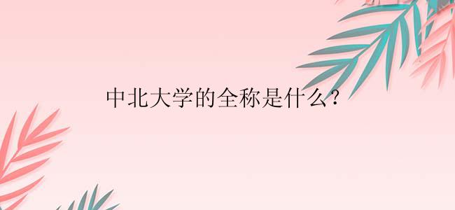 中北大学的全称是什么？