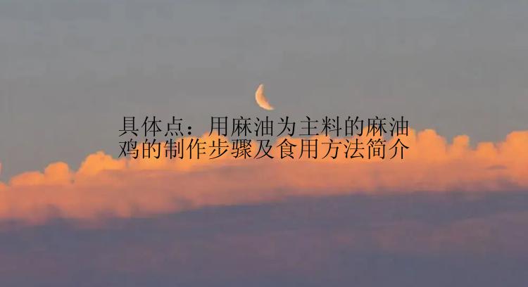 具体点：用麻油为主料的麻油鸡的制作步骤及食用方法简介