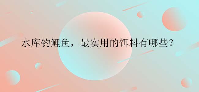 水库钓鲤鱼，最实用的饵料有哪些？