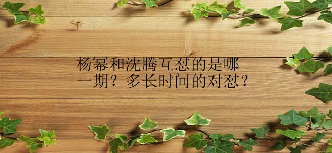 杨幂和沈腾互怼的是哪一期？多长时间的对怼？