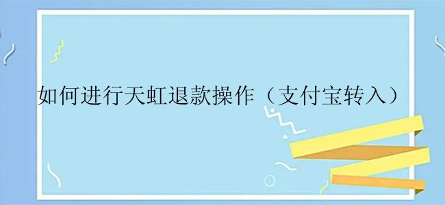 如何进行天虹退款操作（支付宝转入）