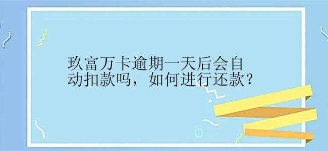 玖富万卡逾期一天后会自动扣款吗，如何进行还款？