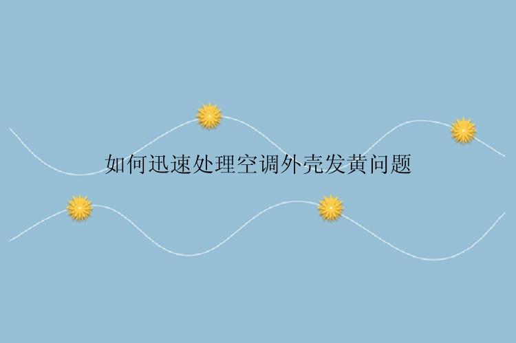 如何迅速处理空调外壳发黄问题