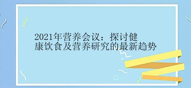 2021年营养会议：探讨健康饮食及营养研究的最新趋势