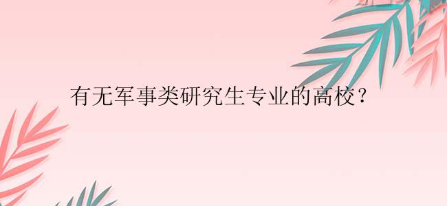 有无军事类研究生专业的高校？