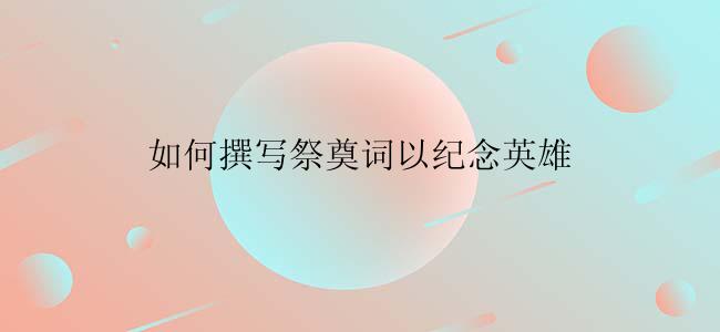 如何撰写祭奠词以纪念英雄