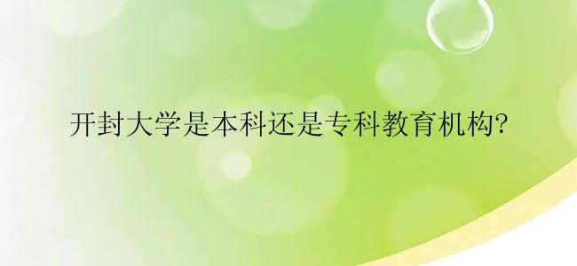 开封大学是本科还是专科教育机构?