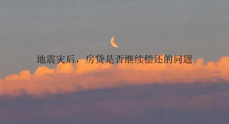 地震灾后，房贷是否继续偿还的问题