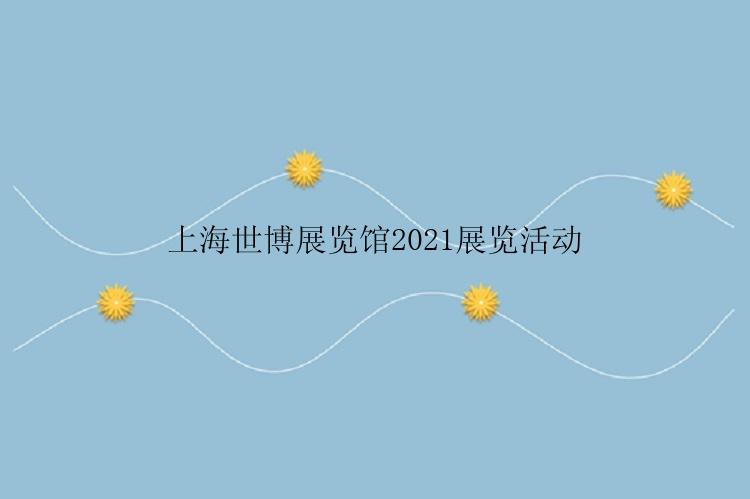 上海世博展览馆2021展览活动