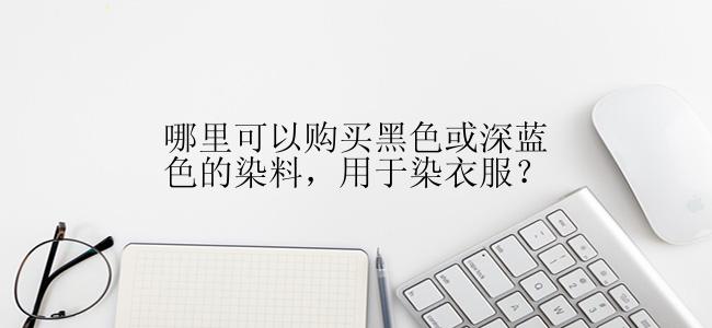 哪里可以购买黑色或深蓝色的染料，用于染衣服？