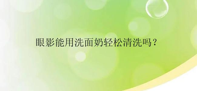 眼影能用洗面奶轻松清洗吗？