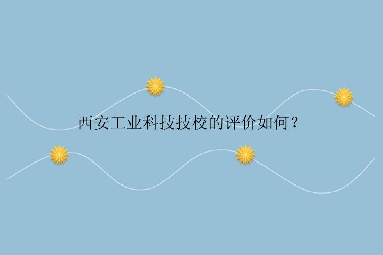 西安工业科技技校的评价如何？