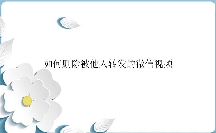 如何删除被他人转发的微信视频