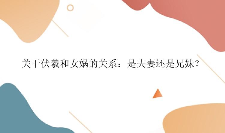 关于伏羲和女娲的关系：是夫妻还是兄妹？